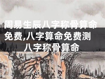 周易生辰八字称骨算命免费,八字算命免费测八字称骨算命