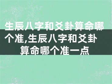 生辰八字和爻卦算命哪个准,生辰八字和爻卦算命哪个准一点