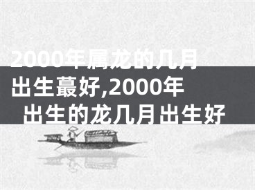 2000年属龙的几月出生蕞好,2000年出生的龙几月出生好