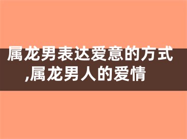 属龙男表达爱意的方式,属龙男人的爱情