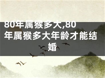 80年属猴多大,80年属猴多大年龄才能结婚