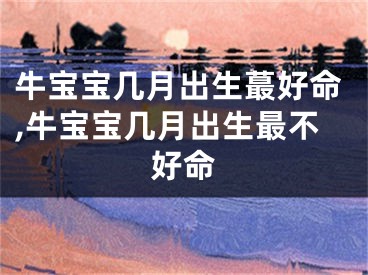 牛宝宝几月出生蕞好命,牛宝宝几月出生最不好命