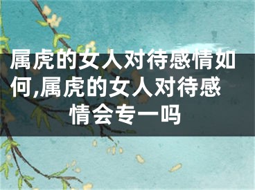 属虎的女人对待感情如何,属虎的女人对待感情会专一吗