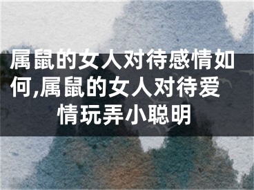 属鼠的女人对待感情如何,属鼠的女人对待爱情玩弄小聪明