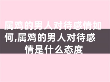 属鸡的男人对待感情如何,属鸡的男人对待感情是什么态度