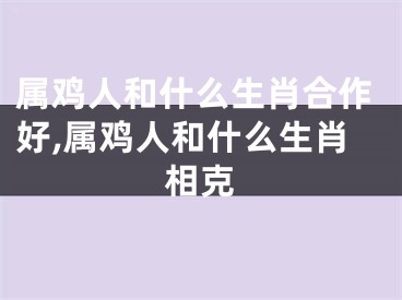 属鸡人和什么生肖合作好,属鸡人和什么生肖相克