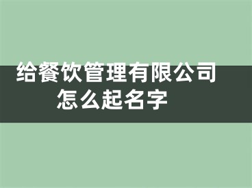  给餐饮管理有限公司怎么起名字 