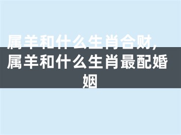 属羊和什么生肖合财,属羊和什么生肖最配婚姻