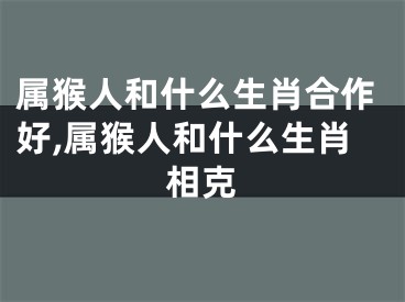 属猴人和什么生肖合作好,属猴人和什么生肖相克