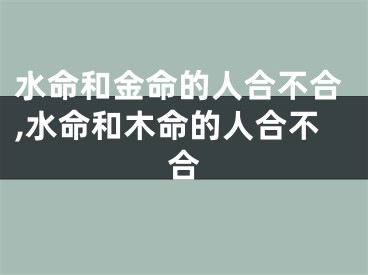 水命和金命的人合不合,水命和木命的人合不合