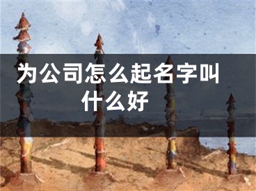  为公司怎么起名字叫什么好 