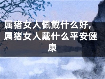 属猪女人佩戴什么好,属猪女人戴什么平安健康