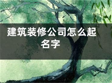  建筑装修公司怎么起名字 