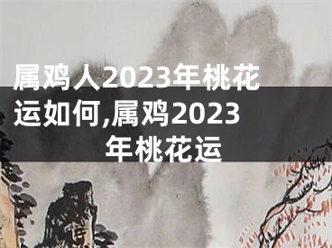 属鸡人2023年桃花运如何,属鸡2023年桃花运