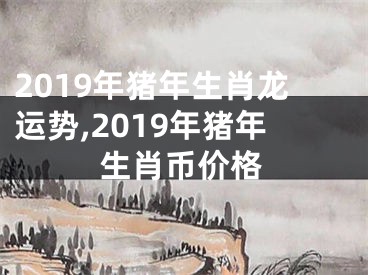 2019年猪年生肖龙运势,2019年猪年生肖币价格