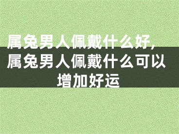 属兔男人佩戴什么好,属兔男人佩戴什么可以增加好运