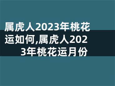 属虎人2023年桃花运如何,属虎人2023年桃花运月份