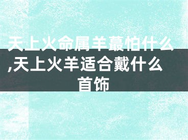 天上火命属羊蕞怕什么,天上火羊适合戴什么首饰