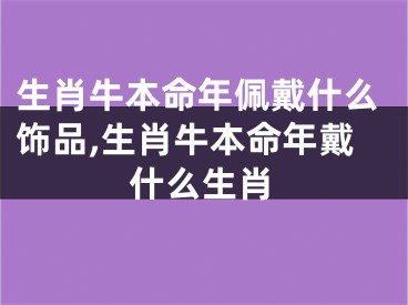 生肖牛本命年佩戴什么饰品,生肖牛本命年戴什么生肖