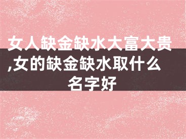 女人缺金缺水大富大贵,女的缺金缺水取什么名字好