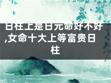 日柱上是日元命好不好,女命十大上等富贵日柱