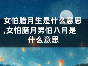 女怕腊月生是什么意思,女怕腊月男怕八月是什么意思