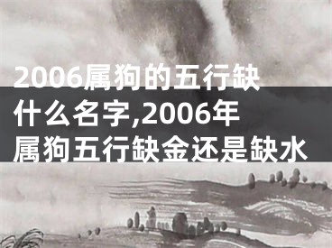 2006属狗的五行缺什么名字,2006年属狗五行缺金还是缺水