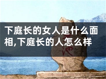 下庭长的女人是什么面相,下庭长的人怎么样