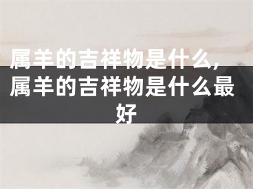 属羊的吉祥物是什么,属羊的吉祥物是什么最好