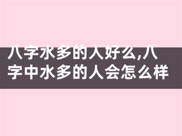 八字水多的人好么,八字中水多的人会怎么样