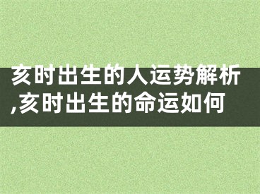 亥时出生的人运势解析,亥时出生的命运如何