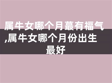 属牛女哪个月蕞有福气,属牛女哪个月份出生最好