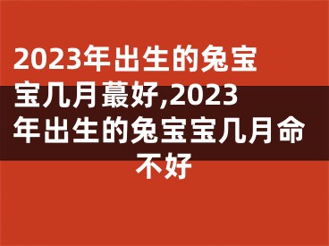 2023年出生的兔宝宝几月蕞好,2023年出生的兔宝宝几月命不好