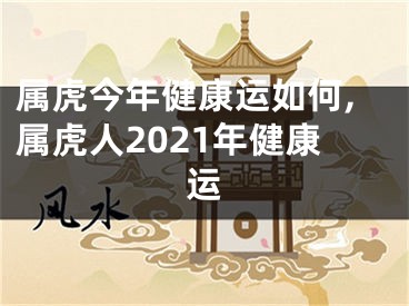 属虎今年健康运如何,属虎人2021年健康运