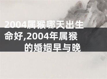 2004属猴哪天出生命好,2004年属猴的婚姻早与晚