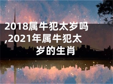 2018属牛犯太岁吗,2021年属牛犯太岁的生肖