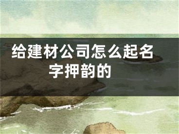  给建材公司怎么起名字押韵的 