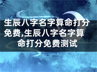 生辰八字名字算命打分免费,生辰八字名字算命打分免费测试