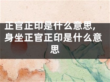 正官正印是什么意思,身坐正官正印是什么意思