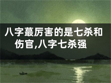 八字蕞厉害的是七杀和伤官,八字七杀强