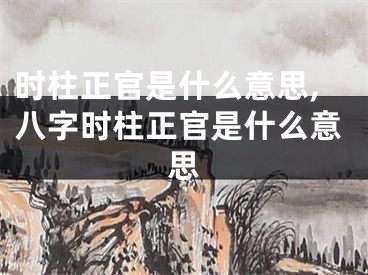 时柱正官是什么意思,八字时柱正官是什么意思