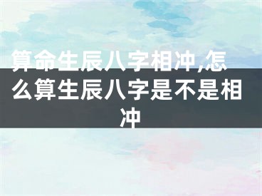 算命生辰八字相冲,怎么算生辰八字是不是相冲