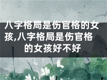 八字格局是伤官格的女孩,八字格局是伤官格的女孩好不好