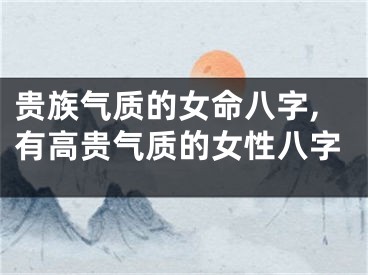 贵族气质的女命八字,有高贵气质的女性八字