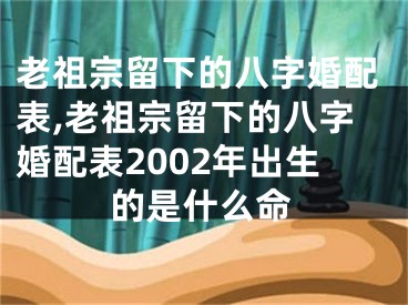 老祖宗留下的八字婚配表,老祖宗留下的八字婚配表2002年出生的是什么命