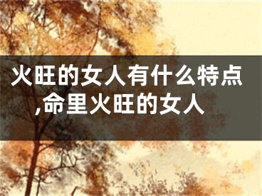 火旺的女人有什么特点,命里火旺的女人