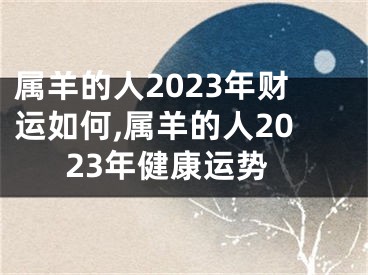 属羊的人2023年财运如何,属羊的人2023年健康运势