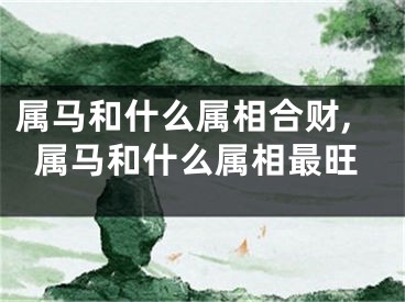 属马和什么属相合财,属马和什么属相最旺