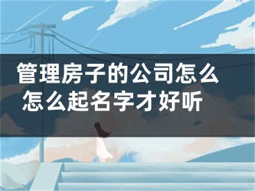  管理房子的公司怎么怎么起名字才好听 