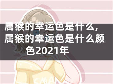 属猴的幸运色是什么,属猴的幸运色是什么颜色2021年